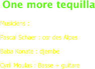  One more tequilla

Musiciens :

Pascal Schaer : cor des Alpes   

Baba Konate : djembe  

Cyril Moulas : Basse + guitare


